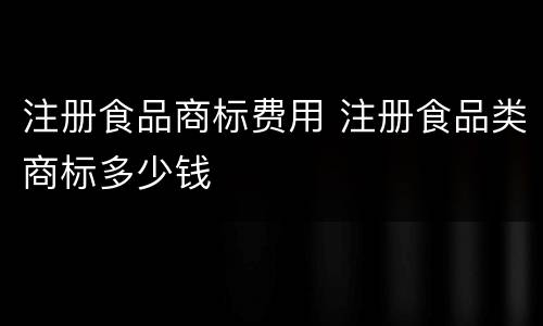 注册食品商标费用 注册食品类商标多少钱