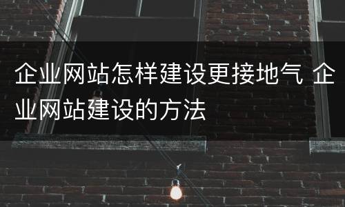 企业网站怎样建设更接地气 企业网站建设的方法