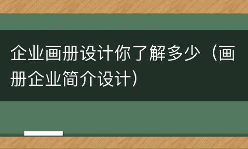 企业画册设计你了解多少（画册企业简介设计）