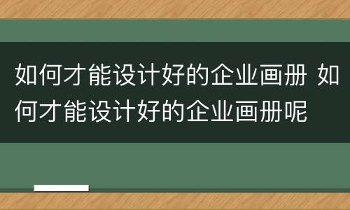 如何才能设计好的企业画册 如何才能设计好的企业画册呢