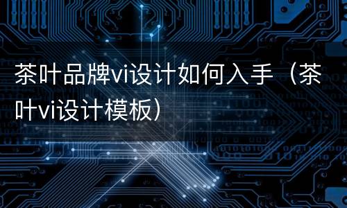 茶叶品牌vi设计如何入手（茶叶vi设计模板）