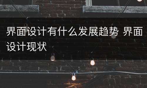 界面设计有什么发展趋势 界面设计现状