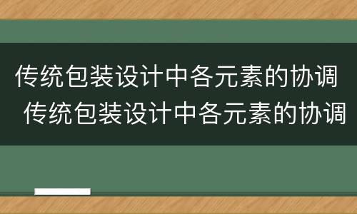 传统包装设计中各元素的协调 传统包装设计中各元素的协调作用