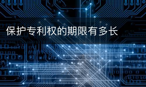 保护专利权的期限有多长