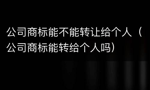公司商标能不能转让给个人（公司商标能转给个人吗）
