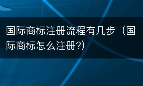 国际商标注册流程有几步（国际商标怎么注册?）