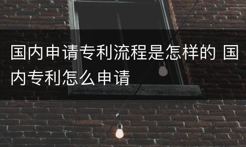 国内申请专利流程是怎样的 国内专利怎么申请