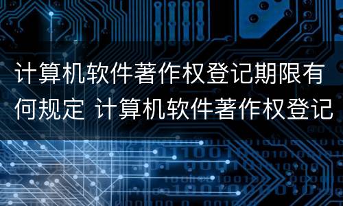 计算机软件著作权登记期限有何规定 计算机软件著作权登记期限有何规定