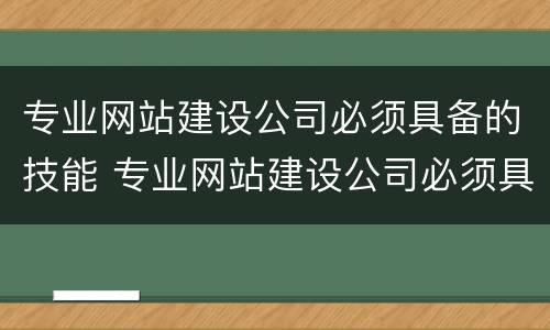 专业网站建设公司必须具备的技能 专业网站建设公司必须具备的技能有哪些