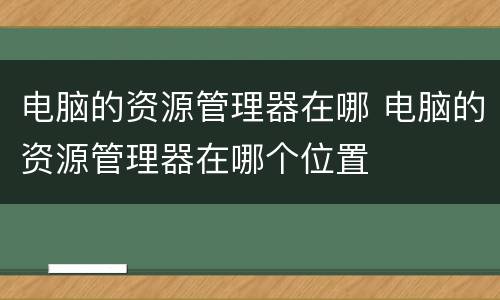 电脑的资源管理器在哪 电脑的资源管理器在哪个位置