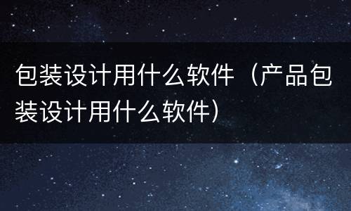 包装设计用什么软件（产品包装设计用什么软件）