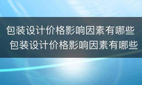包装设计价格影响因素有哪些 包装设计价格影响因素有哪些方面