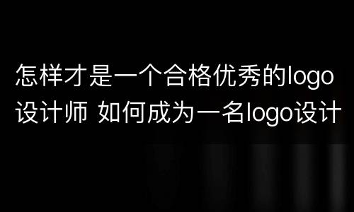 怎样才是一个合格优秀的logo设计师 如何成为一名logo设计师
