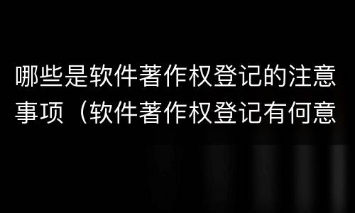 哪些是软件著作权登记的注意事项（软件著作权登记有何意义）