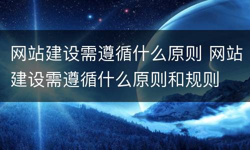 网站建设需遵循什么原则 网站建设需遵循什么原则和规则