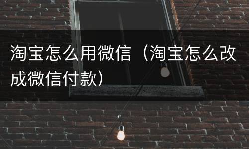 淘宝怎么用微信（淘宝怎么改成微信付款）