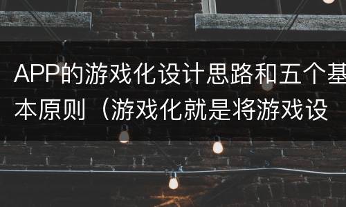 APP的游戏化设计思路和五个基本原则（游戏化就是将游戏设计的手段）