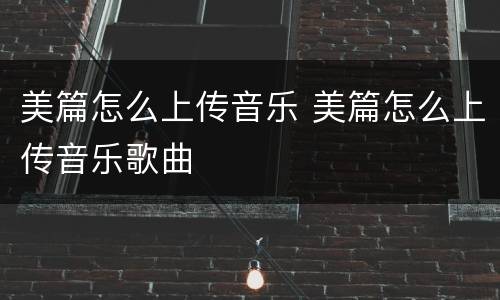 美篇怎么上传音乐 美篇怎么上传音乐歌曲