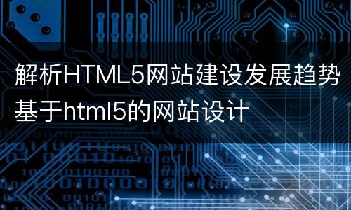 解析HTML5网站建设发展趋势 基于html5的网站设计
