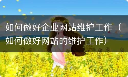 如何做好企业网站维护工作（如何做好网站的维护工作）