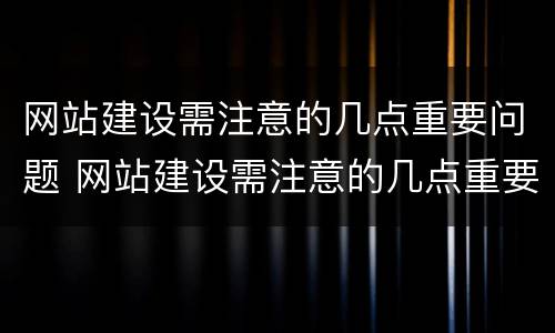 网站建设需注意的几点重要问题 网站建设需注意的几点重要问题是什么