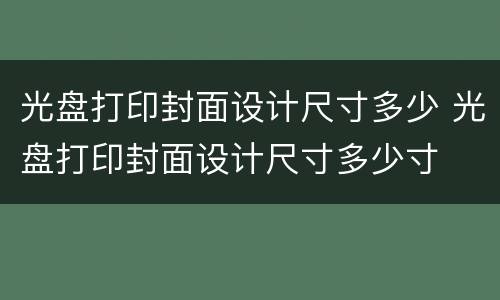 光盘打印封面设计尺寸多少 光盘打印封面设计尺寸多少寸