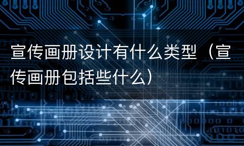 宣传画册设计有什么类型（宣传画册包括些什么）