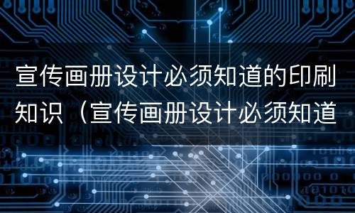 宣传画册设计必须知道的印刷知识（宣传画册设计必须知道的印刷知识点）