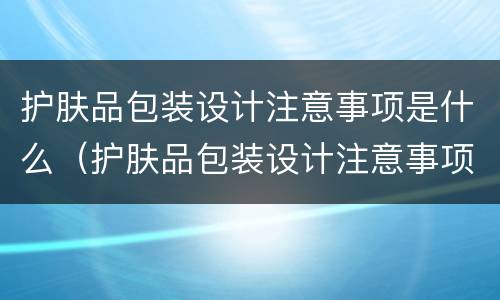 护肤品包装设计注意事项是什么（护肤品包装设计注意事项是什么意思）