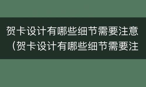 贺卡设计有哪些细节需要注意（贺卡设计有哪些细节需要注意的）