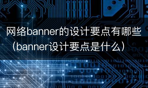 网络banner的设计要点有哪些（banner设计要点是什么）