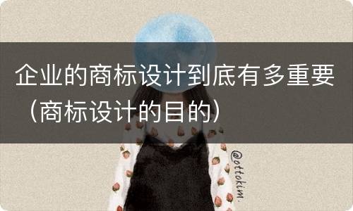企业的商标设计到底有多重要（商标设计的目的）