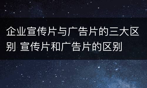 企业宣传片与广告片的三大区别 宣传片和广告片的区别