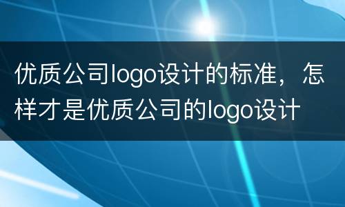 优质公司logo设计的标准，怎样才是优质公司的logo设计