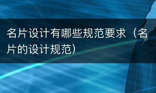 名片设计有哪些规范要求（名片的设计规范）