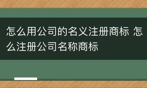 怎么用公司的名义注册商标 怎么注册公司名称商标