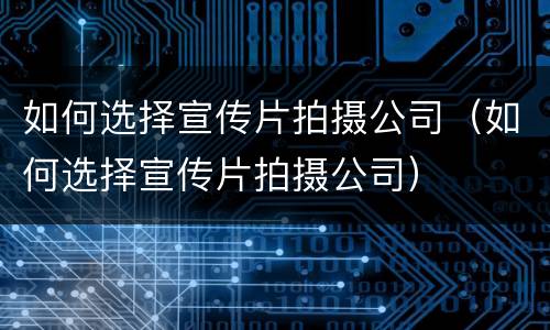 如何选择宣传片拍摄公司（如何选择宣传片拍摄公司）