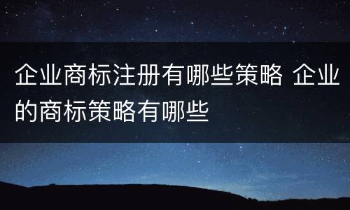 企业商标注册有哪些策略 企业的商标策略有哪些