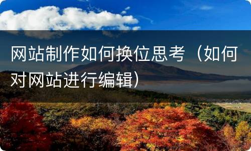 网站制作如何换位思考（如何对网站进行编辑）