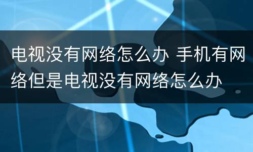 电视没有网络怎么办 手机有网络但是电视没有网络怎么办