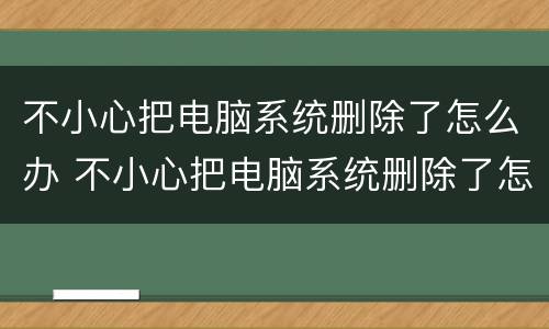 不小心把电脑系统删除了怎么办 不小心把电脑系统删除了怎么办