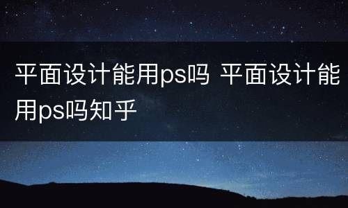 平面设计能用ps吗 平面设计能用ps吗知乎