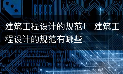 建筑工程设计的规范！ 建筑工程设计的规范有哪些