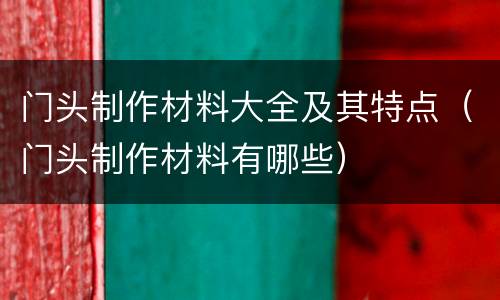 门头制作材料大全及其特点（门头制作材料有哪些）