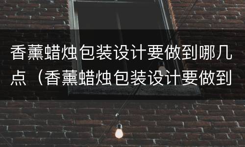 香薰蜡烛包装设计要做到哪几点（香薰蜡烛包装设计要做到哪几点才能用）
