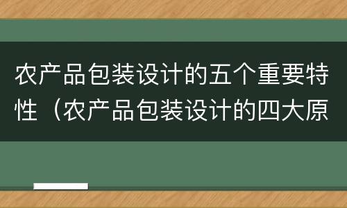 农产品包装设计的五个重要特性（农产品包装设计的四大原则）