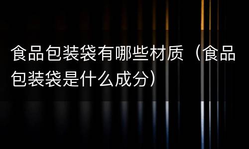 食品包装袋有哪些材质（食品包装袋是什么成分）