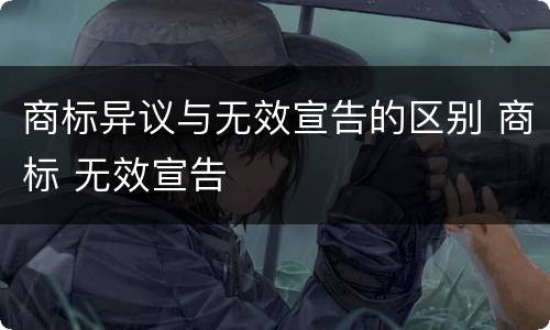 商标异议与无效宣告的区别 商标 无效宣告