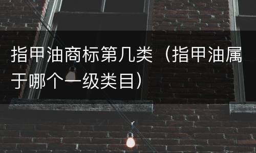 指甲油商标第几类（指甲油属于哪个一级类目）