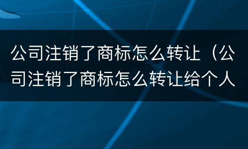 公司注销了商标怎么转让（公司注销了商标怎么转让给个人）
